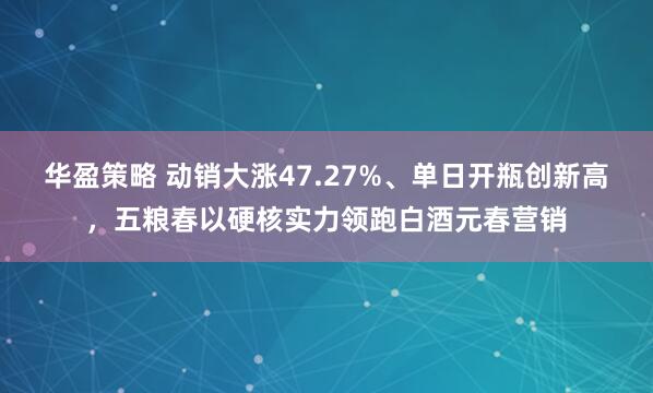 华盈策略 动销大涨47.27%、单日开瓶创新高，五粮春以硬核实力领跑白酒元春营销