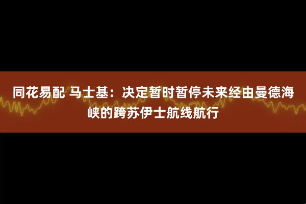 同花易配 马士基：决定暂时暂停未来经由曼德海峡的跨苏伊士航线航行
