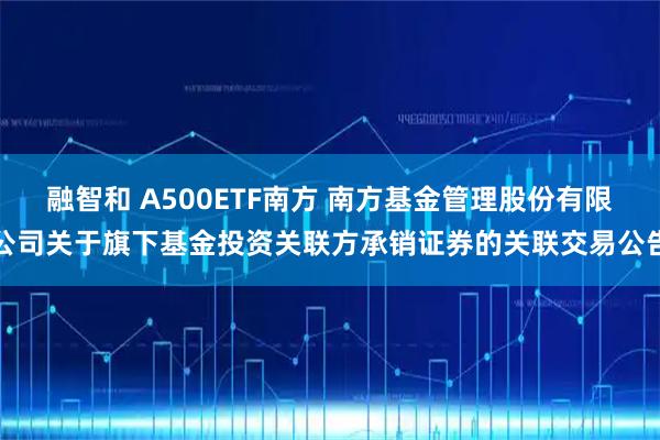 融智和 A500ETF南方 南方基金管理股份有限公司关于旗下基金投资关联方承销证券的关联交易公告