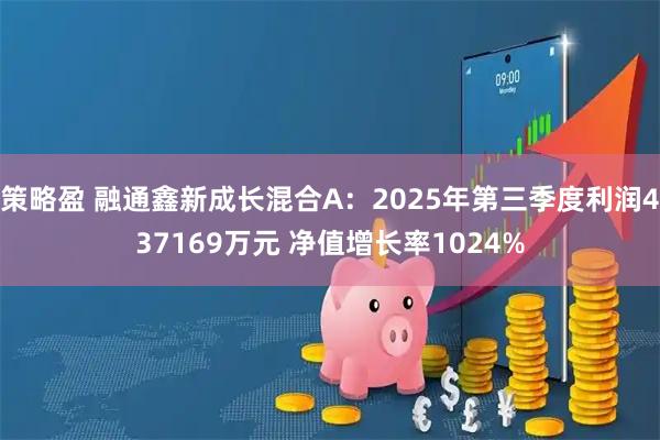 策略盈 融通鑫新成长混合A：2025年第三季度利润437169万元 净值增长率1024%