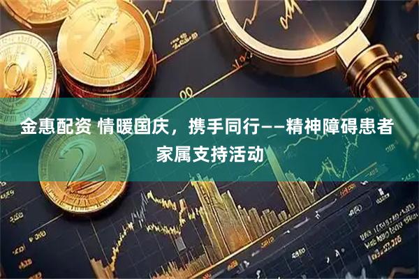金惠配资 情暖国庆，携手同行——精神障碍患者 家属支持活动