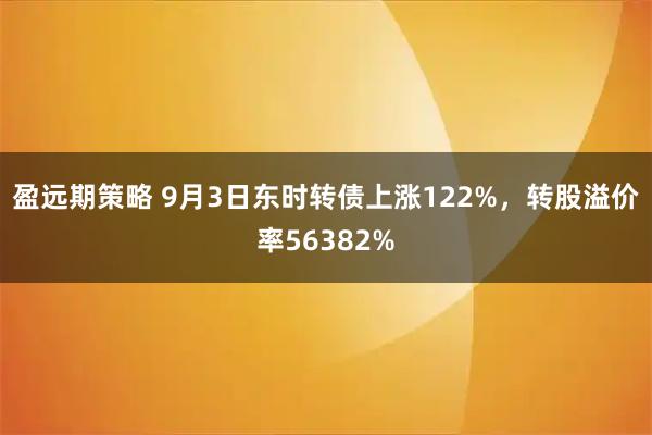 盈远期策略 9月3日东时转债上涨122%，转股溢价率56382%