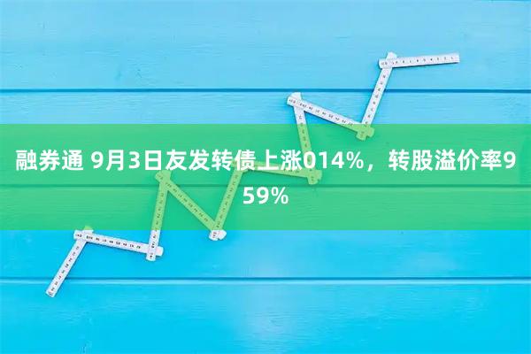 融券通 9月3日友发转债上涨014%，转股溢价率959%