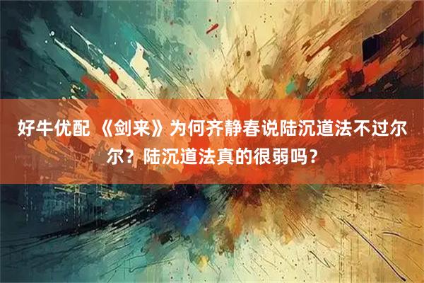 好牛优配 《剑来》为何齐静春说陆沉道法不过尔尔？陆沉道法真的很弱吗？